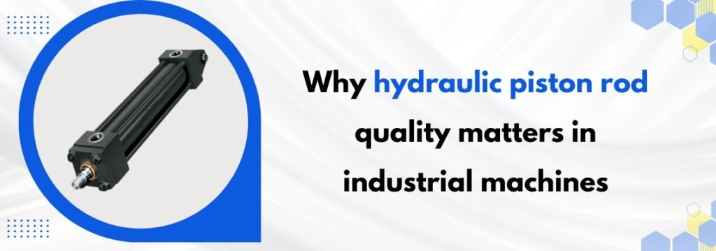 Why Hydraulic Piston Rod Quality Matters in Industrial Machines